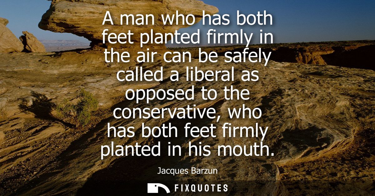A man who has both feet planted firmly in the air can be safely called a liberal as opposed to the conservative, who has