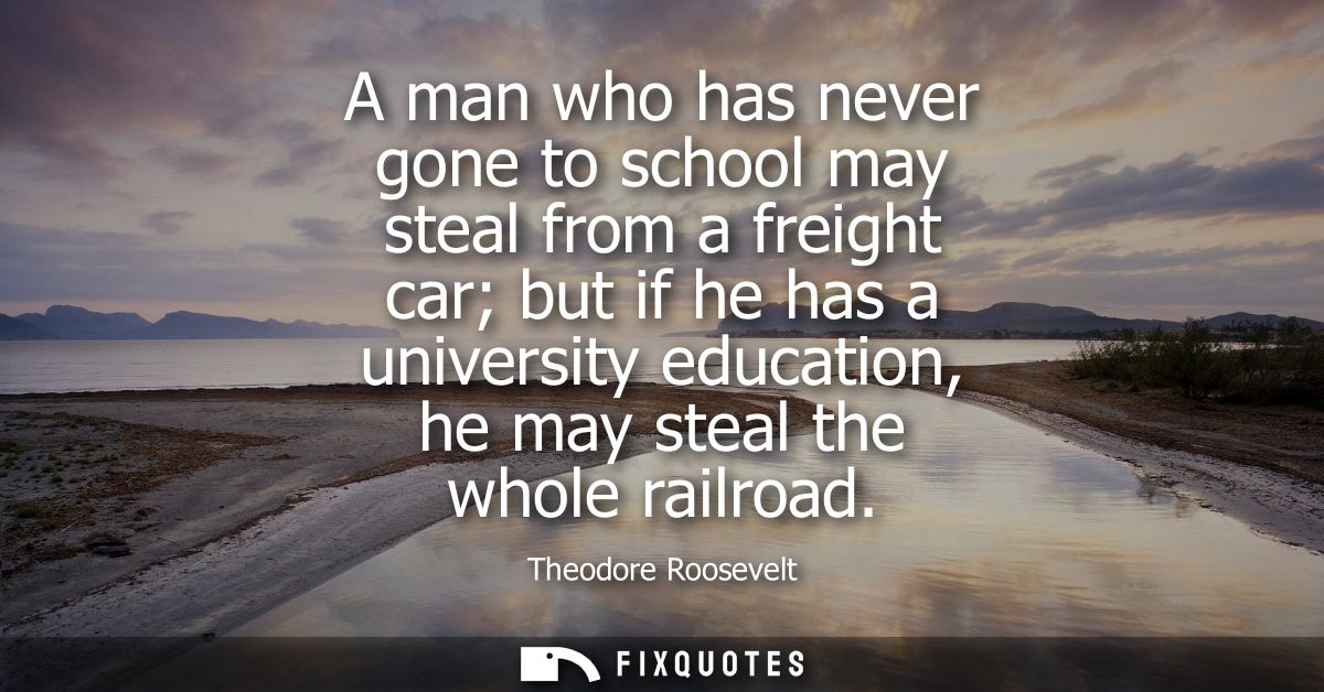 A man who has never gone to school may steal from a freight car but if he has a university education, he may steal the w
