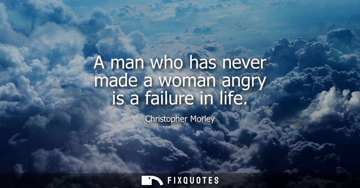 A man who has never made a woman angry is a failure in life