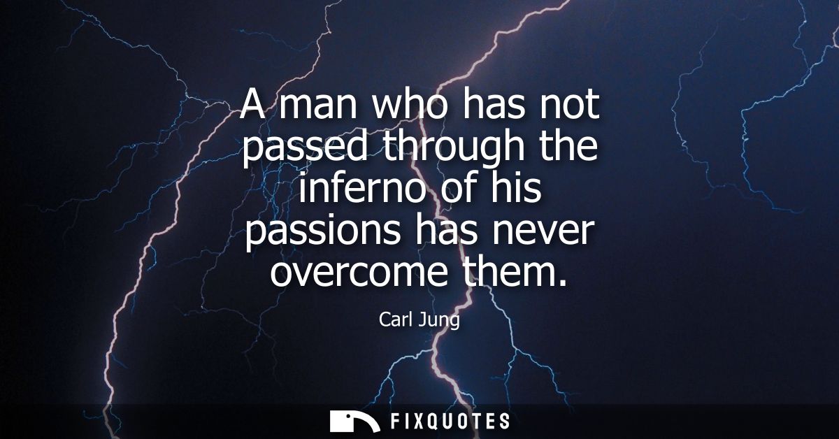 A man who has not passed through the inferno of his passions has never overcome them