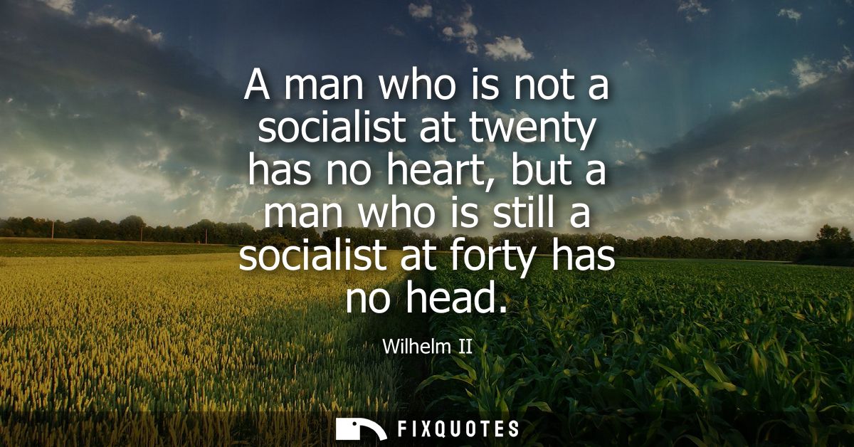 A man who is not a socialist at twenty has no heart, but a man who is still a socialist at forty has no head