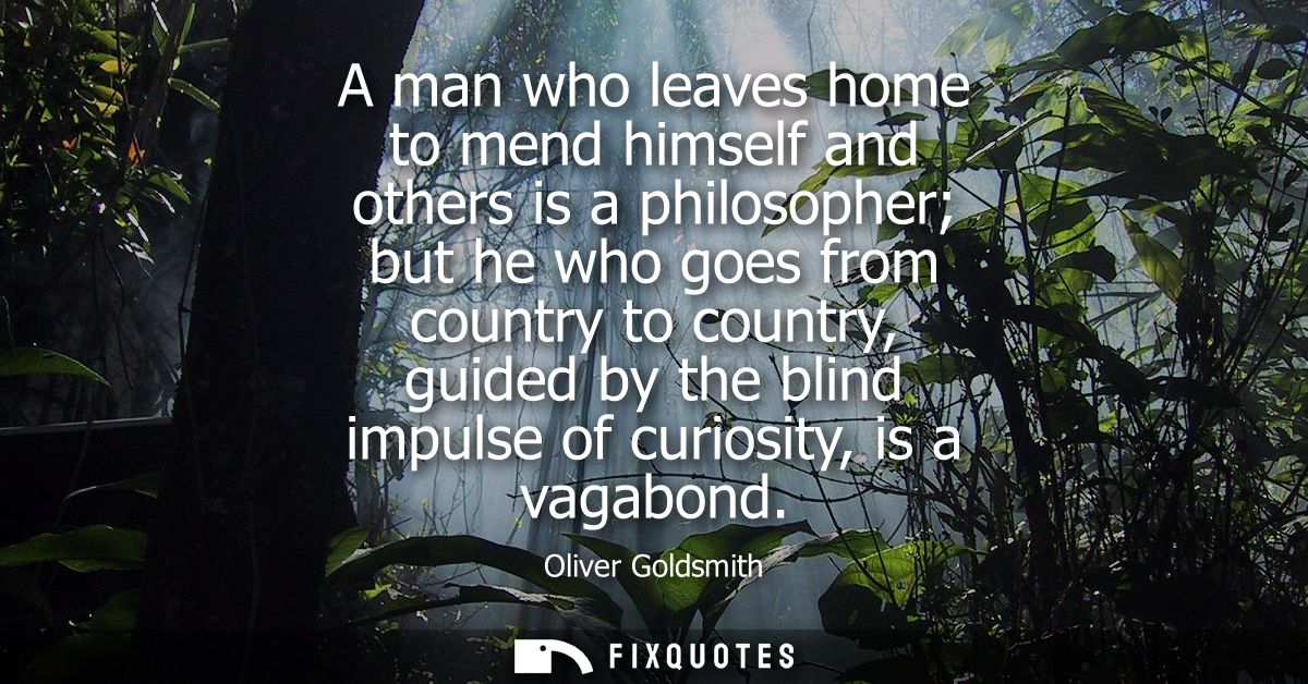 A man who leaves home to mend himself and others is a philosopher but he who goes from country to country, guided by the