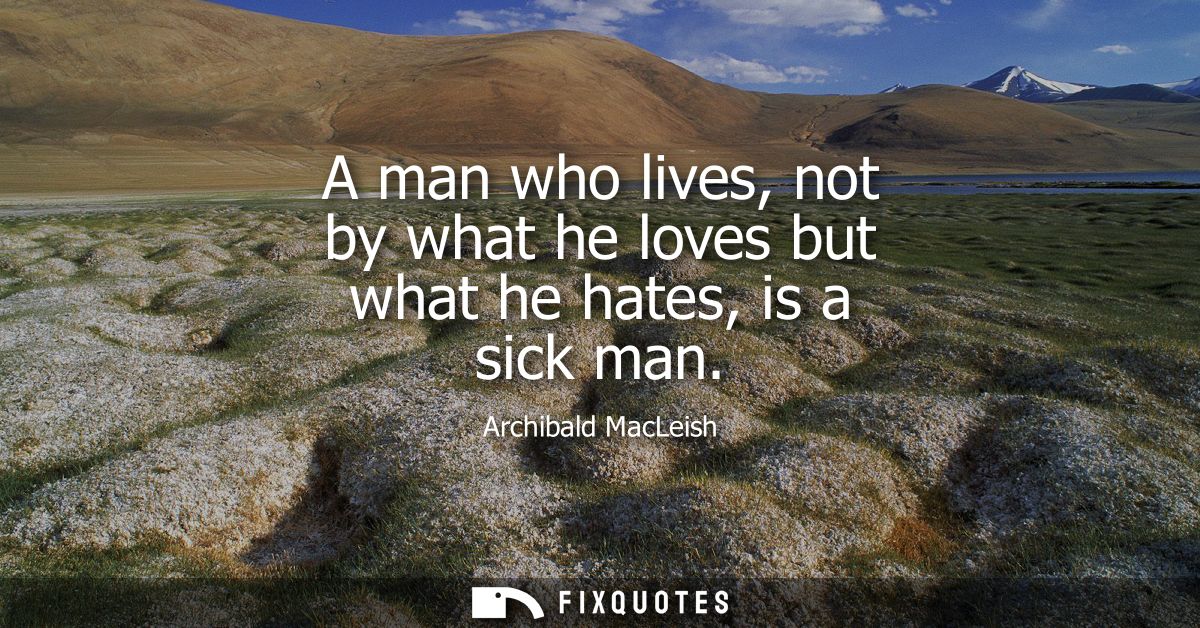 A man who lives, not by what he loves but what he hates, is a sick man