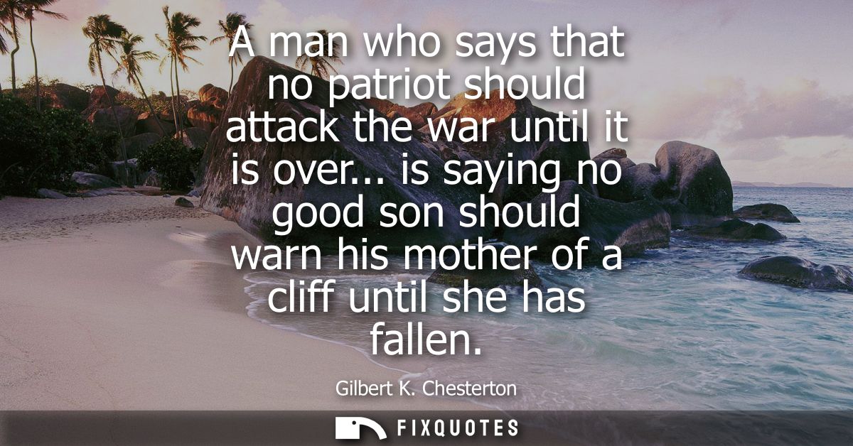 A man who says that no patriot should attack the war until it is over... is saying no good son should warn his mother of