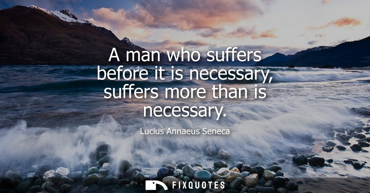 A man who suffers before it is necessary, suffers more than is necessary