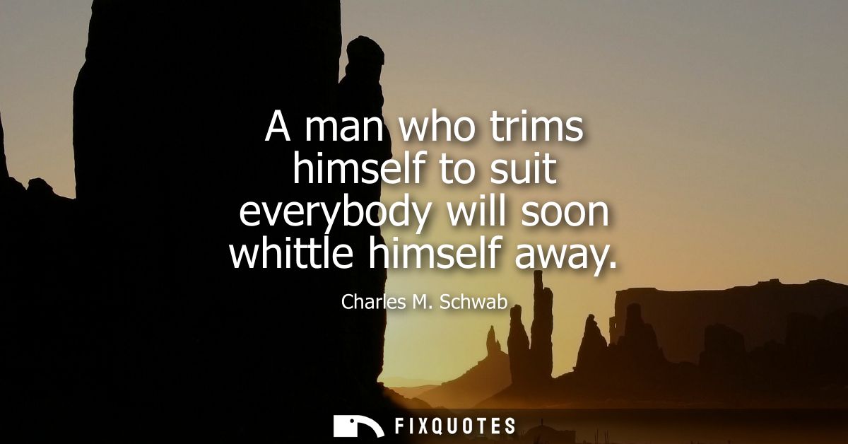 A man who trims himself to suit everybody will soon whittle himself away