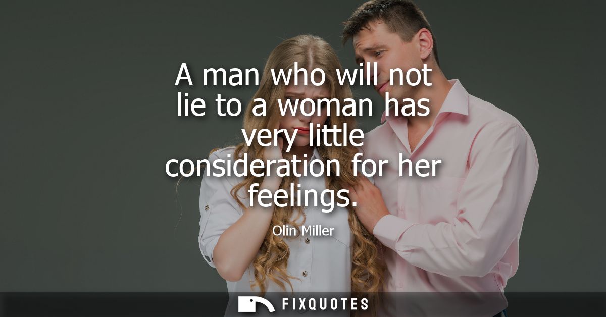 A man who will not lie to a woman has very little consideration for her feelings - Olin Miller