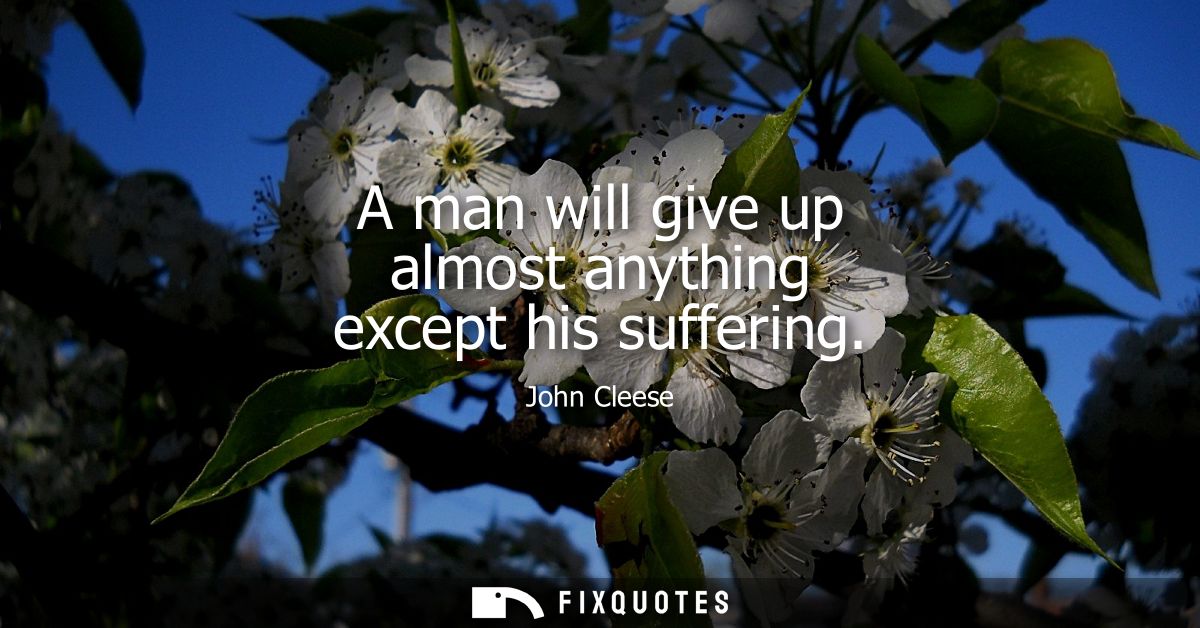 A man will give up almost anything except his suffering