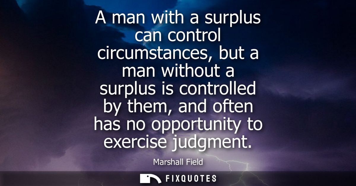 A man with a surplus can control circumstances, but a man without a surplus is controlled by them, and often has no oppo