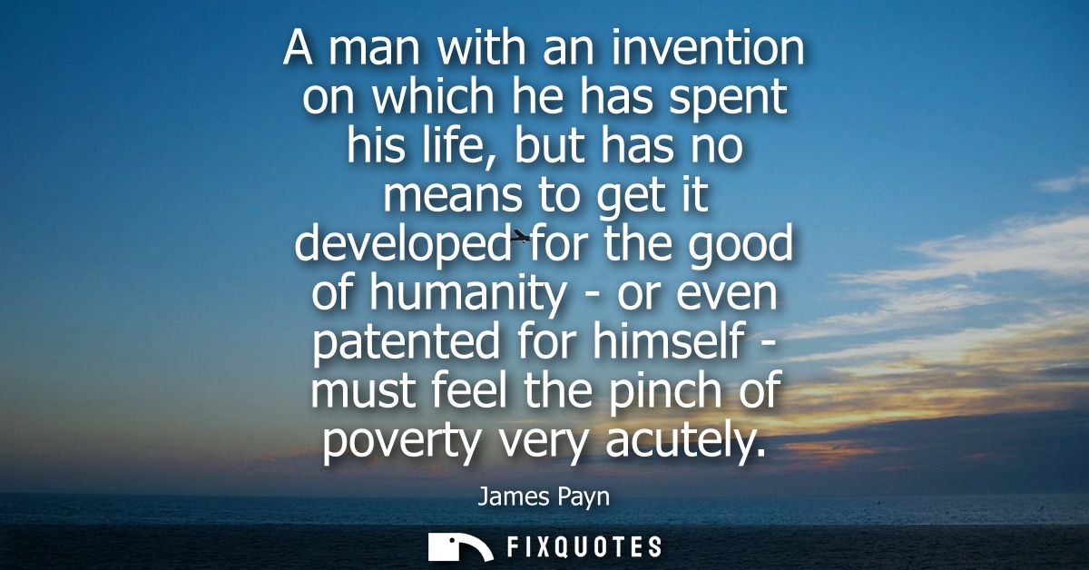 A man with an invention on which he has spent his life, but has no means to get it developed for the good of humanity - 