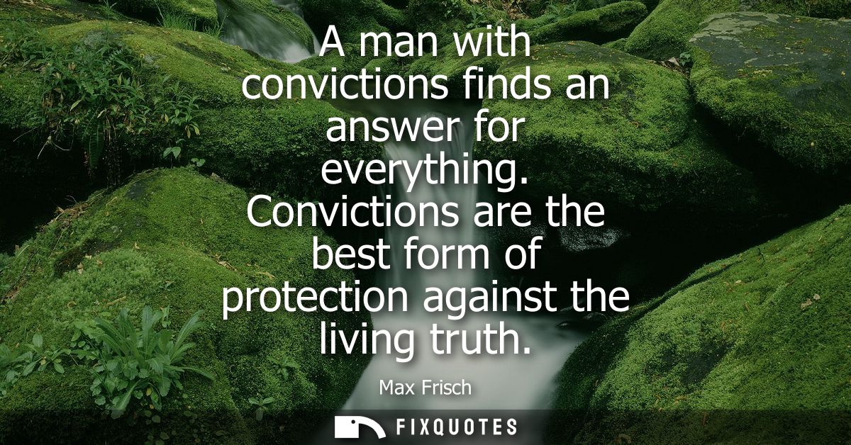 A man with convictions finds an answer for everything. Convictions are the best form of protection against the living tr