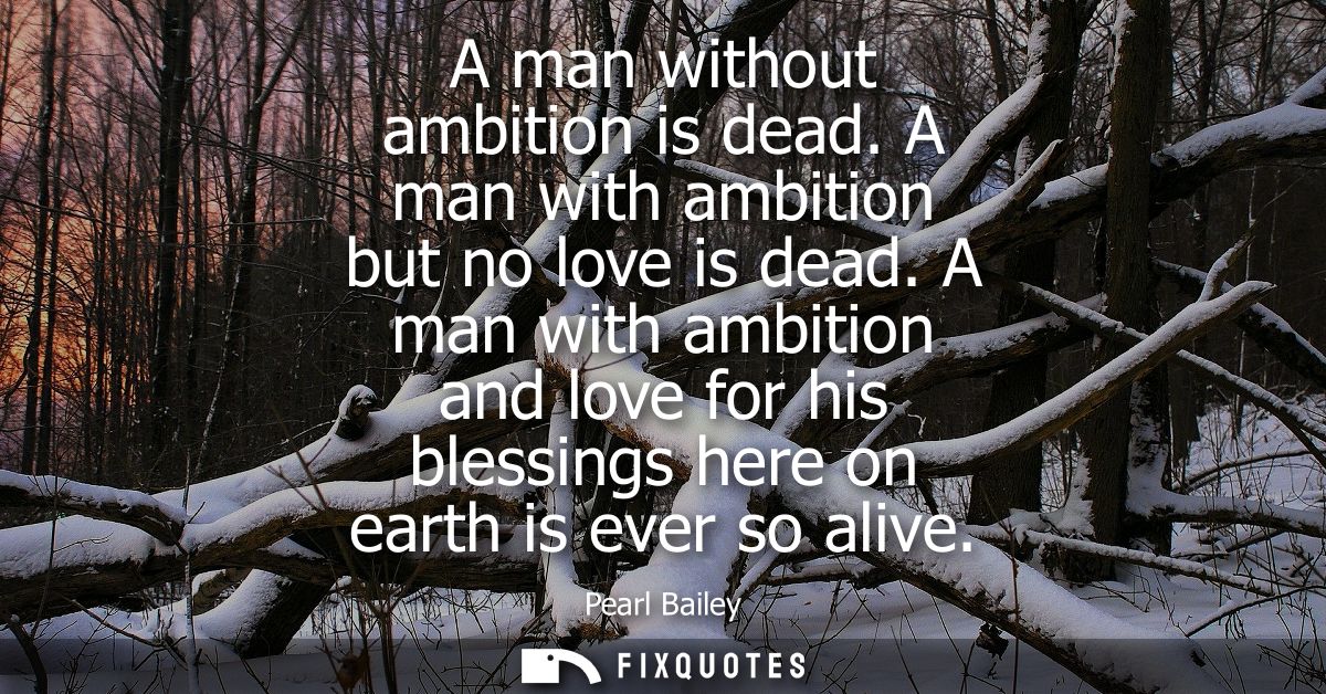A man without ambition is dead. A man with ambition but no love is dead. A man with ambition and love for his blessings 