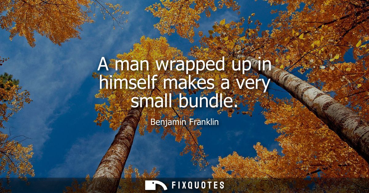 A man wrapped up in himself makes a very small bundle