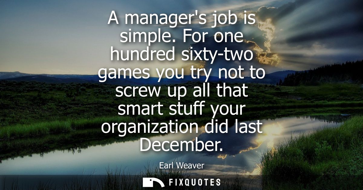 A managers job is simple. For one hundred sixty-two games you try not to screw up all that smart stuff your organization