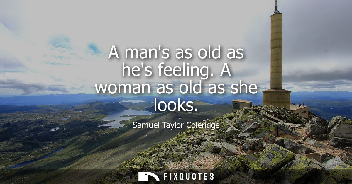 A mans as old as hes feeling. A woman as old as she looks