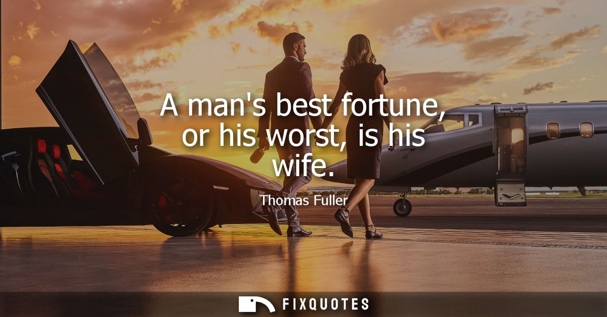 A mans best fortune, or his worst, is his wife