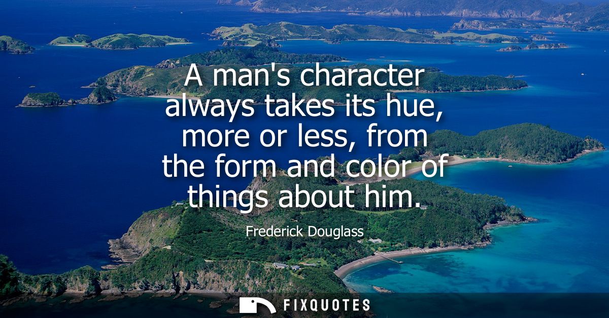 A mans character always takes its hue, more or less, from the form and color of things about him