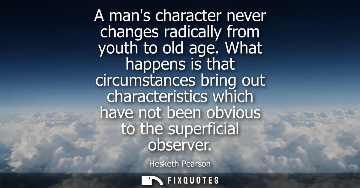 A mans character never changes radically from youth to old age. What happens is that circumstances bring out characteris
