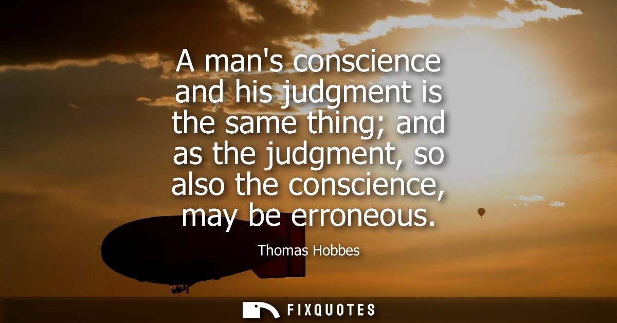A mans conscience and his judgment is the same thing and as the judgment, so also the conscience, may be erroneous