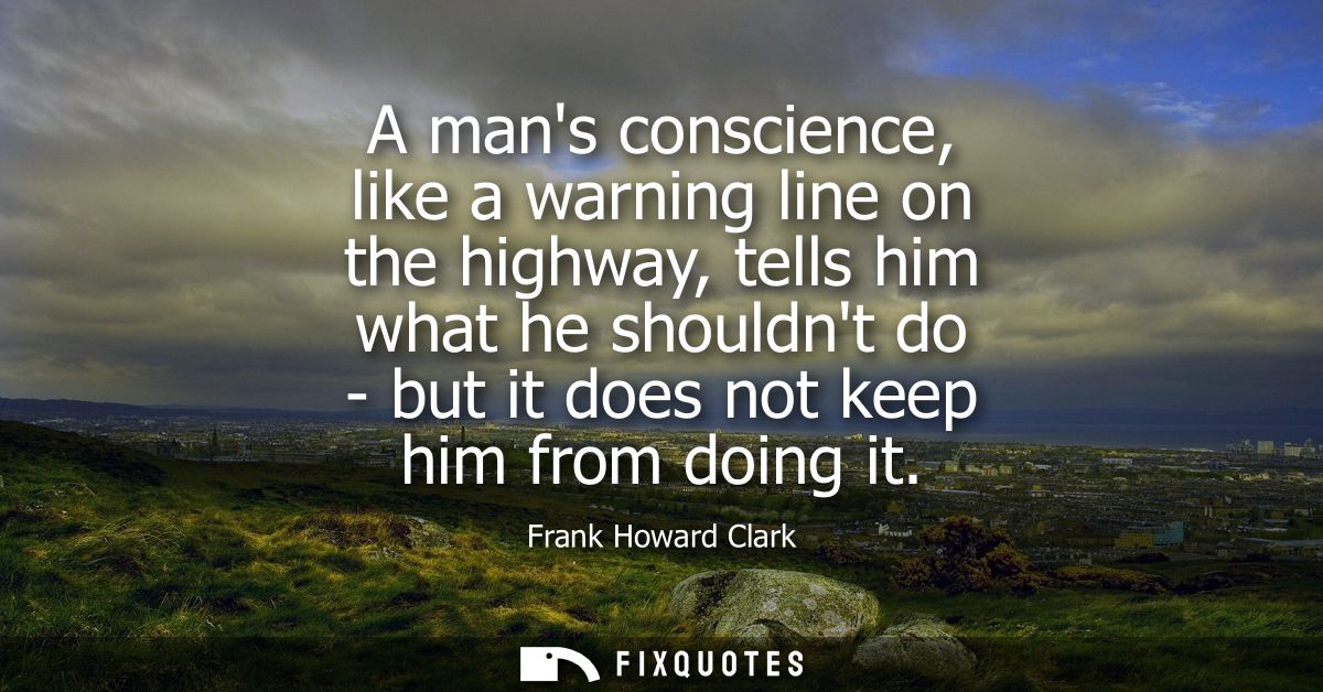 A mans conscience, like a warning line on the highway, tells him what he shouldnt do - but it does not keep him from doi