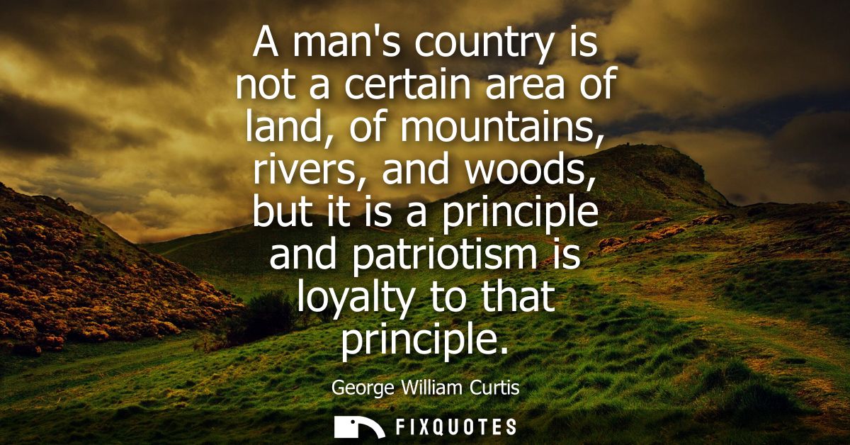 A mans country is not a certain area of land, of mountains, rivers, and woods, but it is a principle and patriotism is l