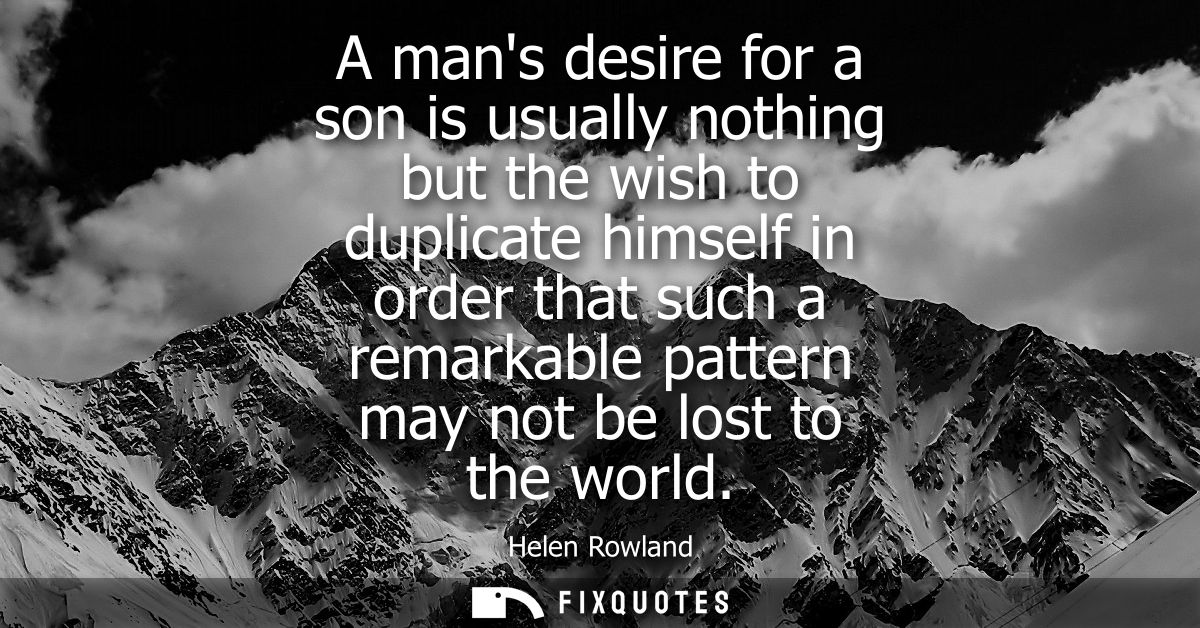 A mans desire for a son is usually nothing but the wish to duplicate himself in order that such a remarkable pattern may
