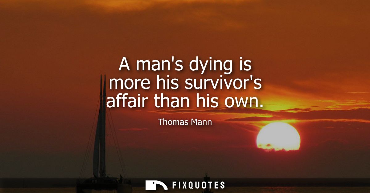 A mans dying is more his survivors affair than his own