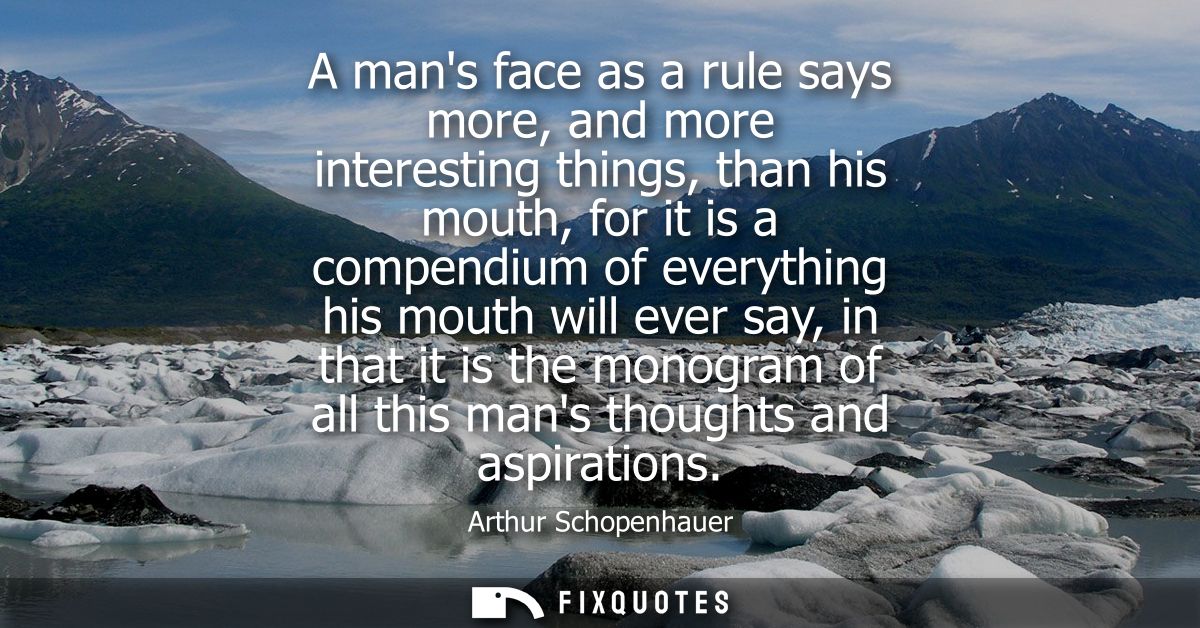 A mans face as a rule says more, and more interesting things, than his mouth, for it is a compendium of everything his m