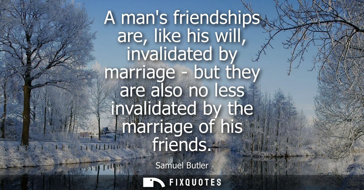 A mans friendships are, like his will, invalidated by marriage - but they are also no less invalidated by the marriage o