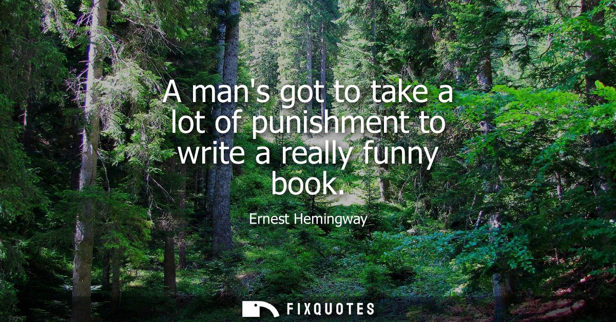 A mans got to take a lot of punishment to write a really funny book
