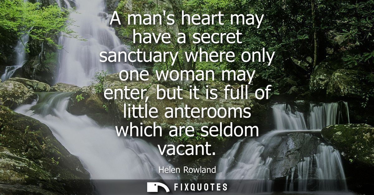 A mans heart may have a secret sanctuary where only one woman may enter, but it is full of little anterooms which are se