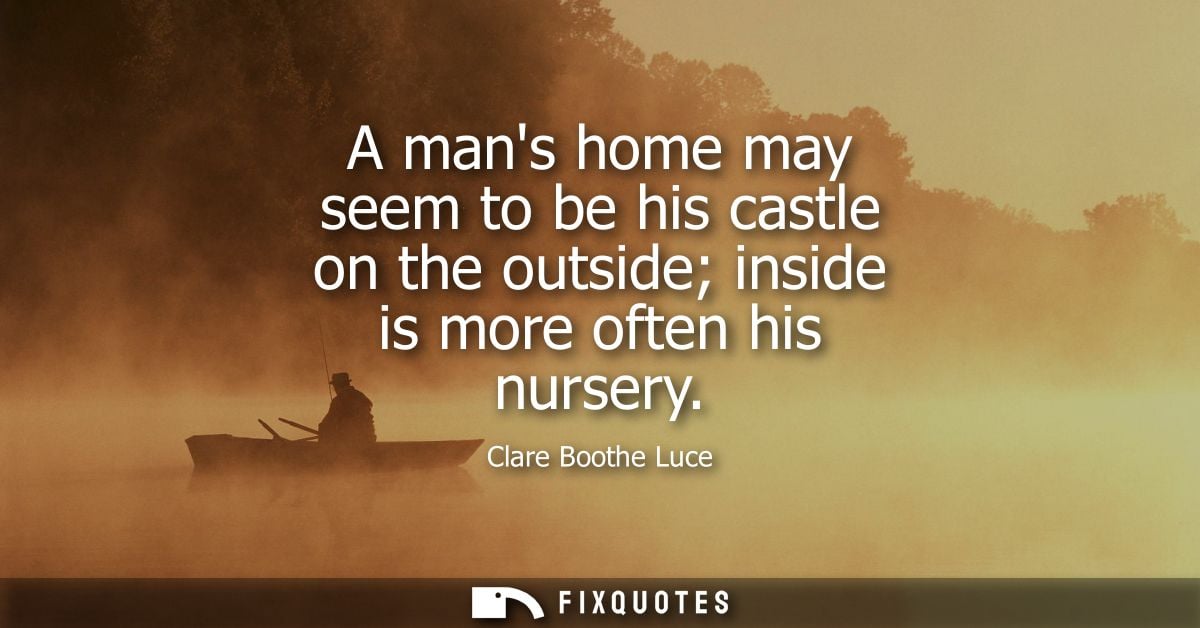 A mans home may seem to be his castle on the outside inside is more often his nursery