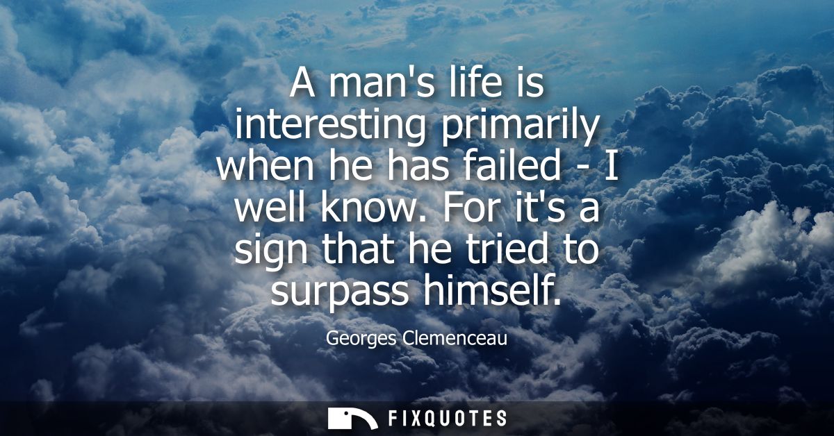 A mans life is interesting primarily when he has failed - I well know. For its a sign that he tried to surpass himself