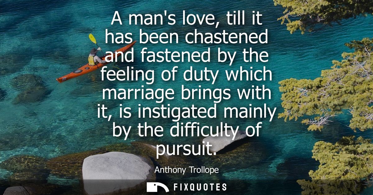 A mans love, till it has been chastened and fastened by the feeling of duty which marriage brings with it, is instigated