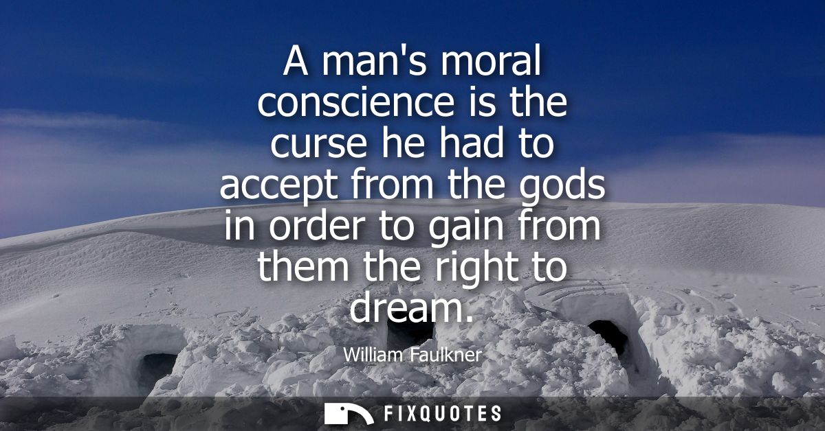 A mans moral conscience is the curse he had to accept from the gods in order to gain from them the right to dream