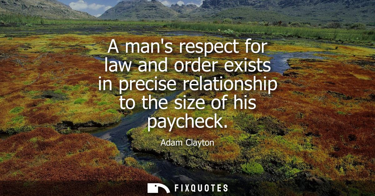 A mans respect for law and order exists in precise relationship to the size of his paycheck