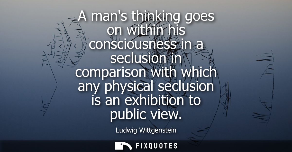 A mans thinking goes on within his consciousness in a seclusion in comparison with which any physical seclusion is an ex