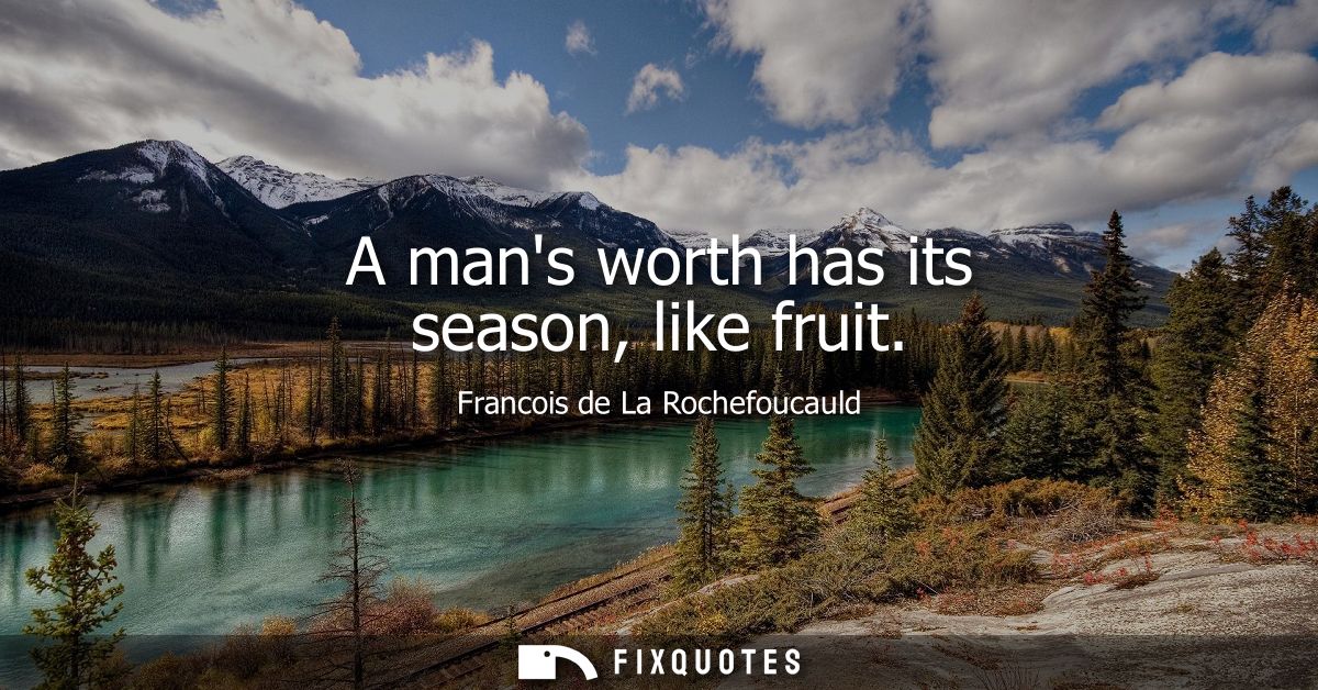 A mans worth has its season, like fruit