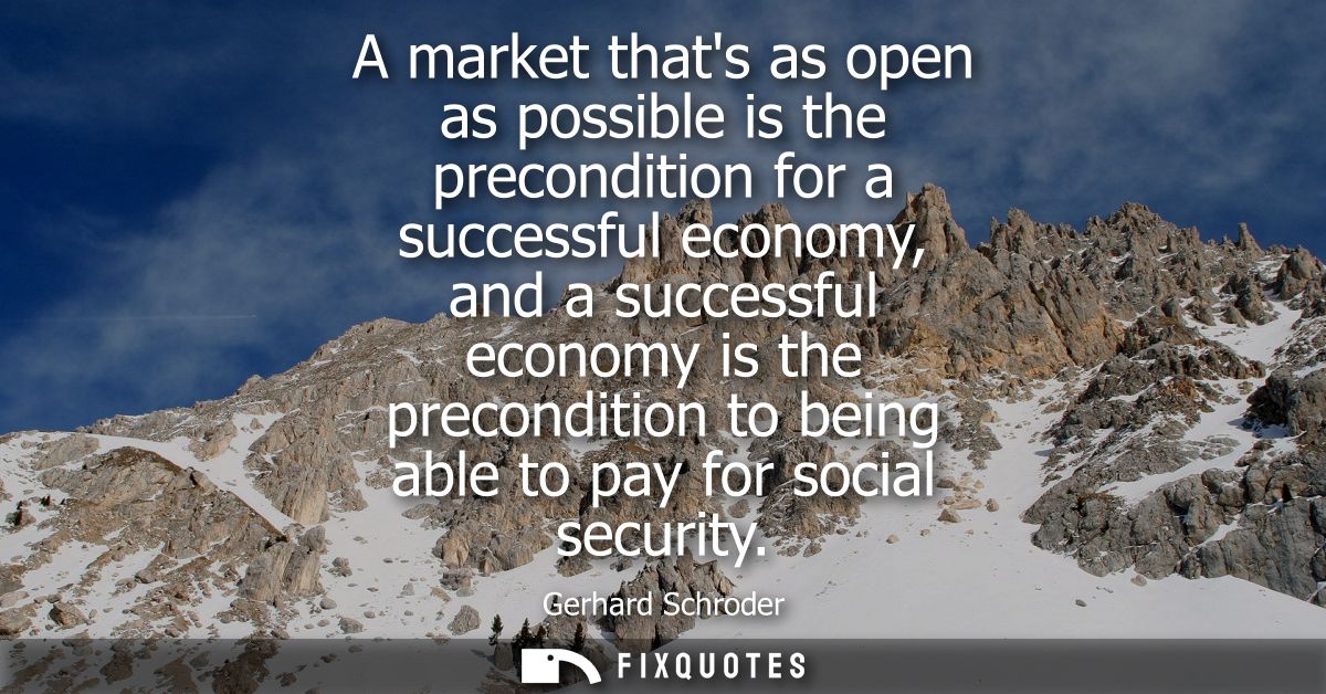 A market thats as open as possible is the precondition for a successful economy, and a successful economy is the precond