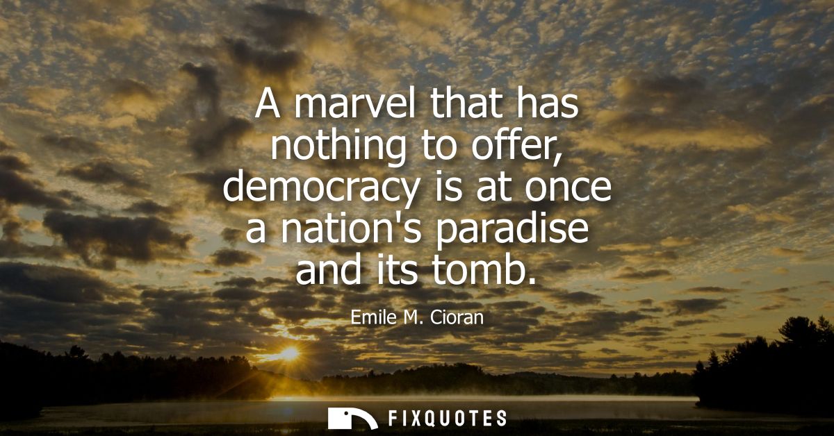 A marvel that has nothing to offer, democracy is at once a nations paradise and its tomb