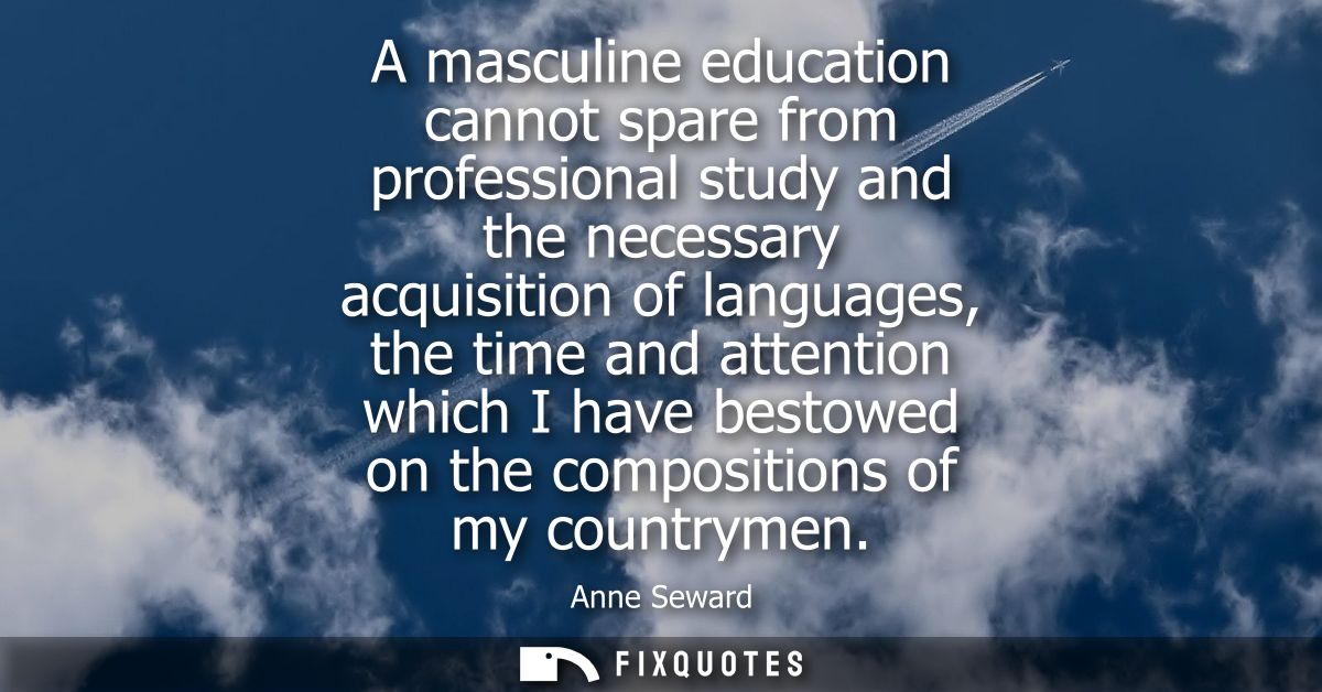 A masculine education cannot spare from professional study and the necessary acquisition of languages, the time and atte