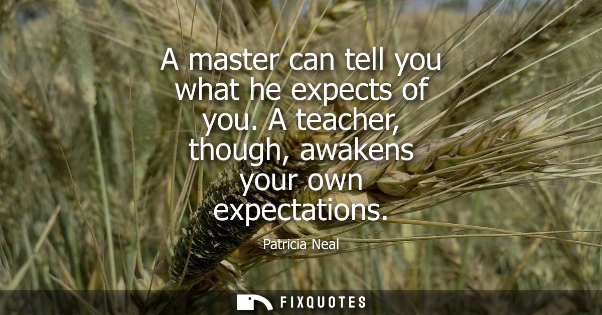 A master can tell you what he expects of you. A teacher, though, awakens your own expectations