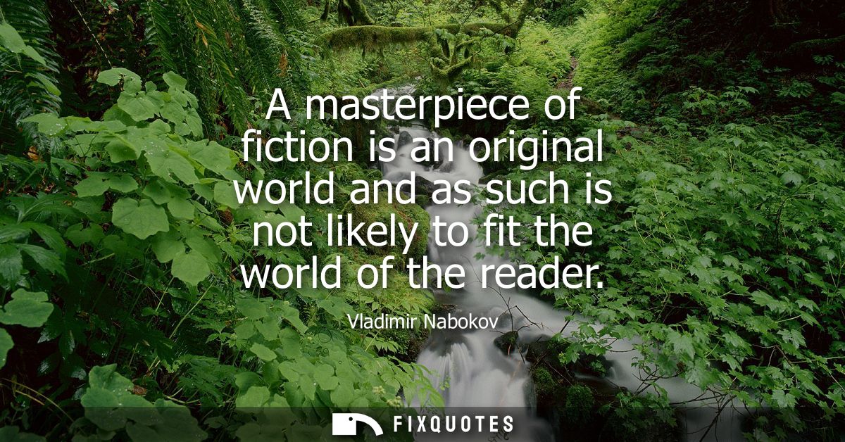 A masterpiece of fiction is an original world and as such is not likely to fit the world of the reader