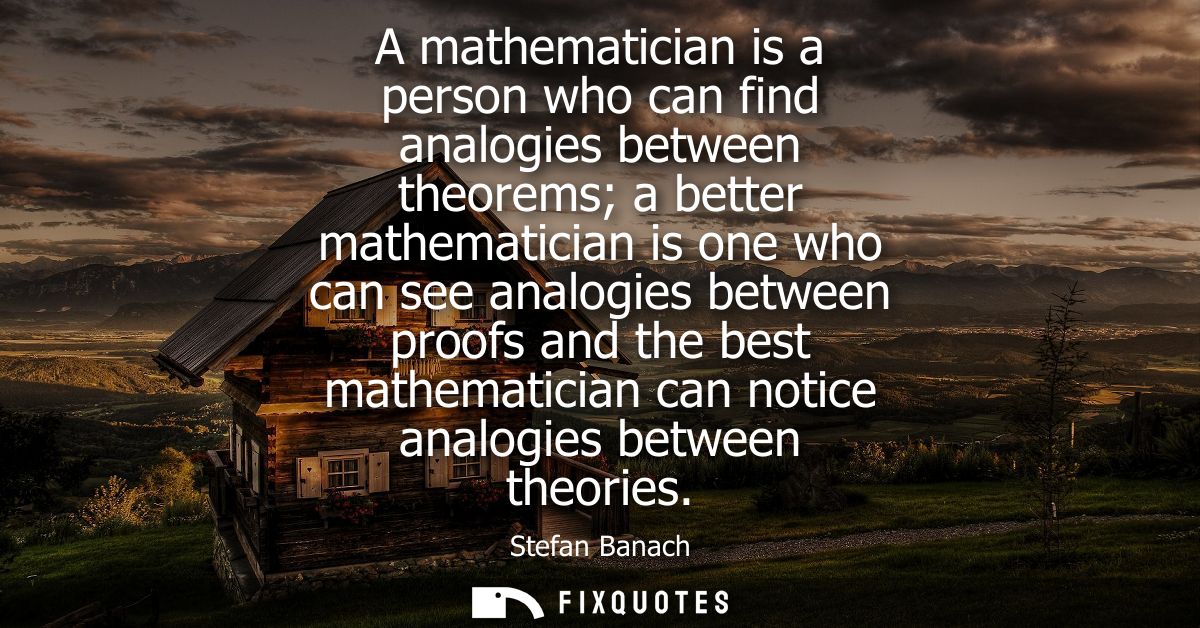 A mathematician is a person who can find analogies between theorems a better mathematician is one who can see analogies 