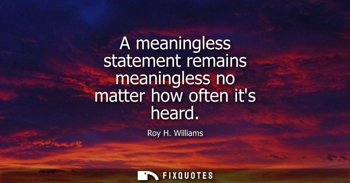 A meaningless statement remains meaningless no matter how often its heard