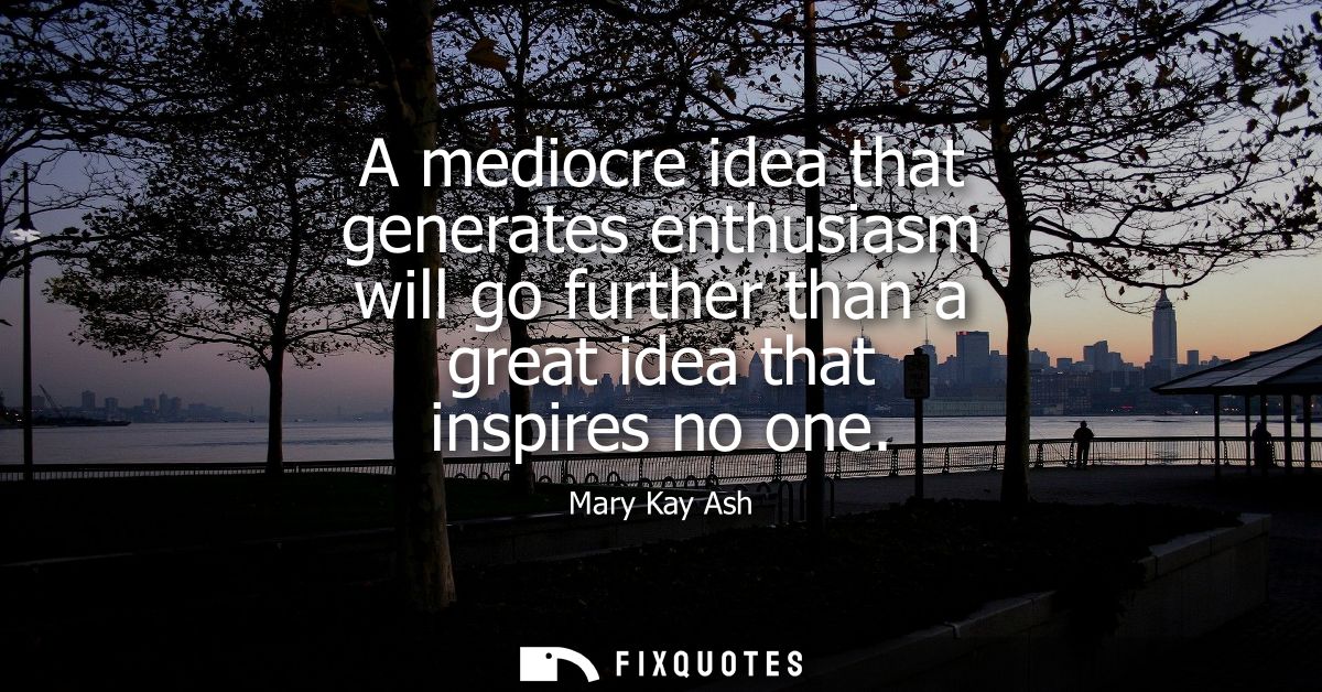 A mediocre idea that generates enthusiasm will go further than a great idea that inspires no one