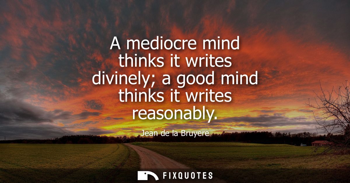 A mediocre mind thinks it writes divinely a good mind thinks it writes reasonably