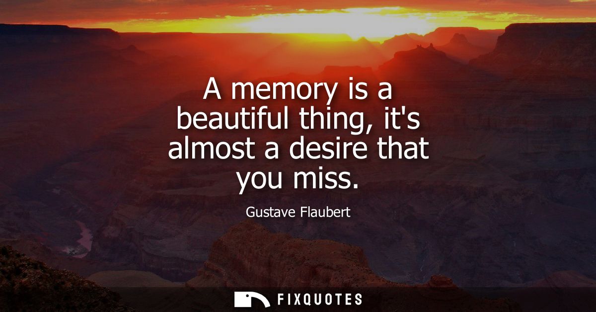 A memory is a beautiful thing, its almost a desire that you miss