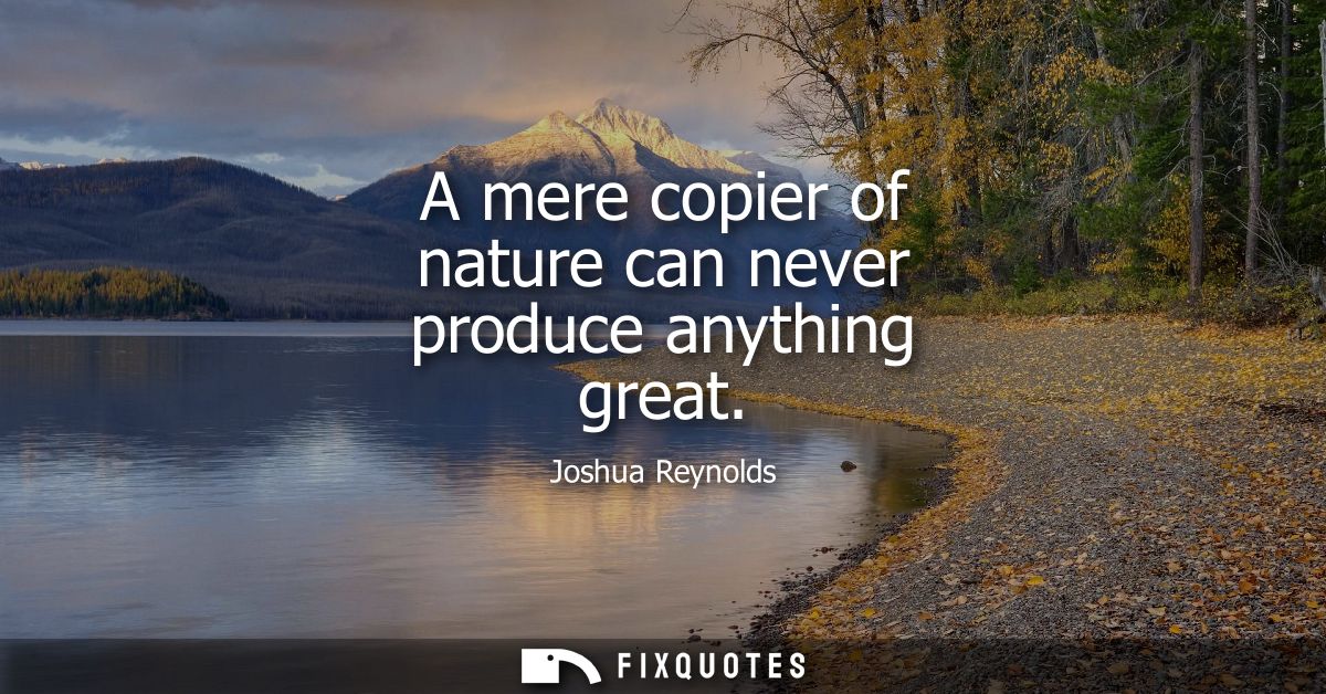 A mere copier of nature can never produce anything great