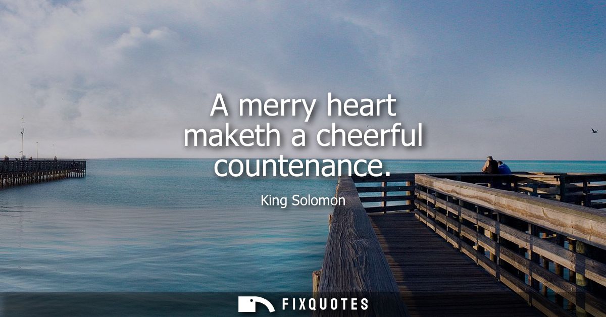 A merry heart maketh a cheerful countenance